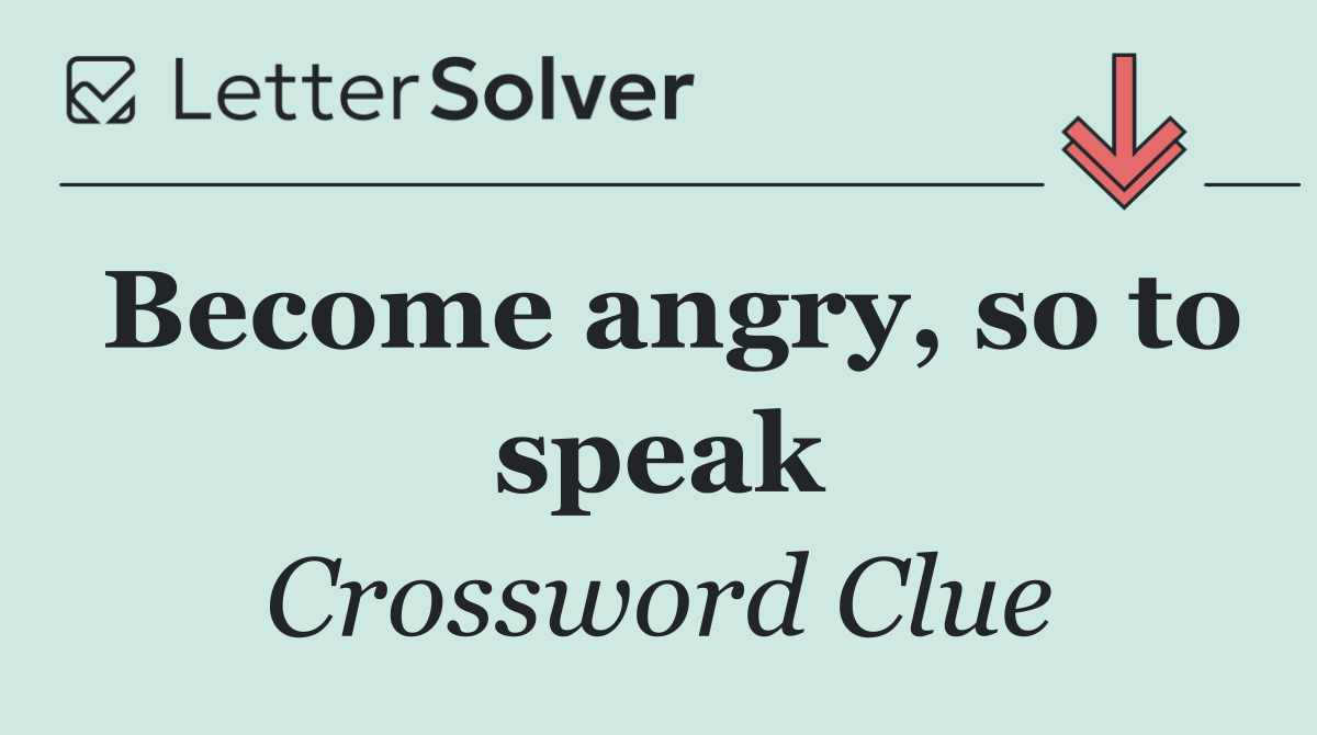 Become angry, so to speak