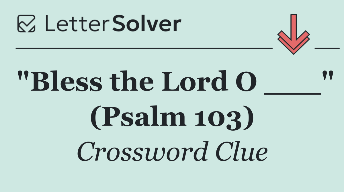 "Bless the Lord O ___" (Psalm 103)