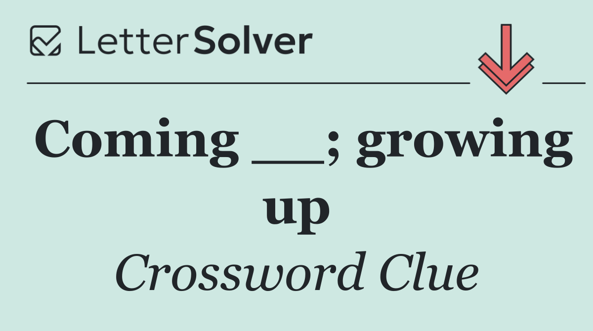 Coming __; growing up