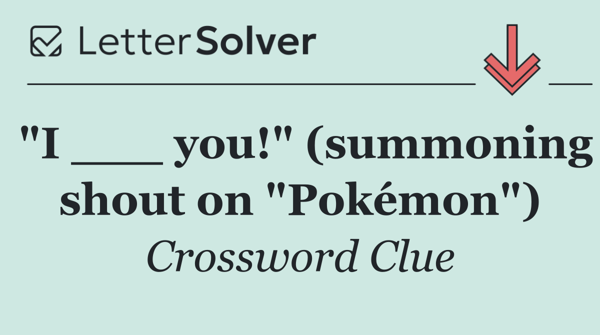 "I ___ you!" (summoning shout on "Pokémon")