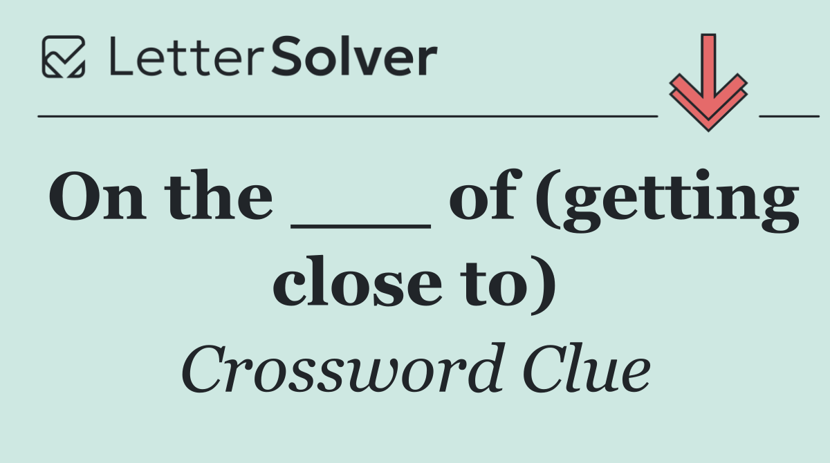 On the ___ of (getting close to)