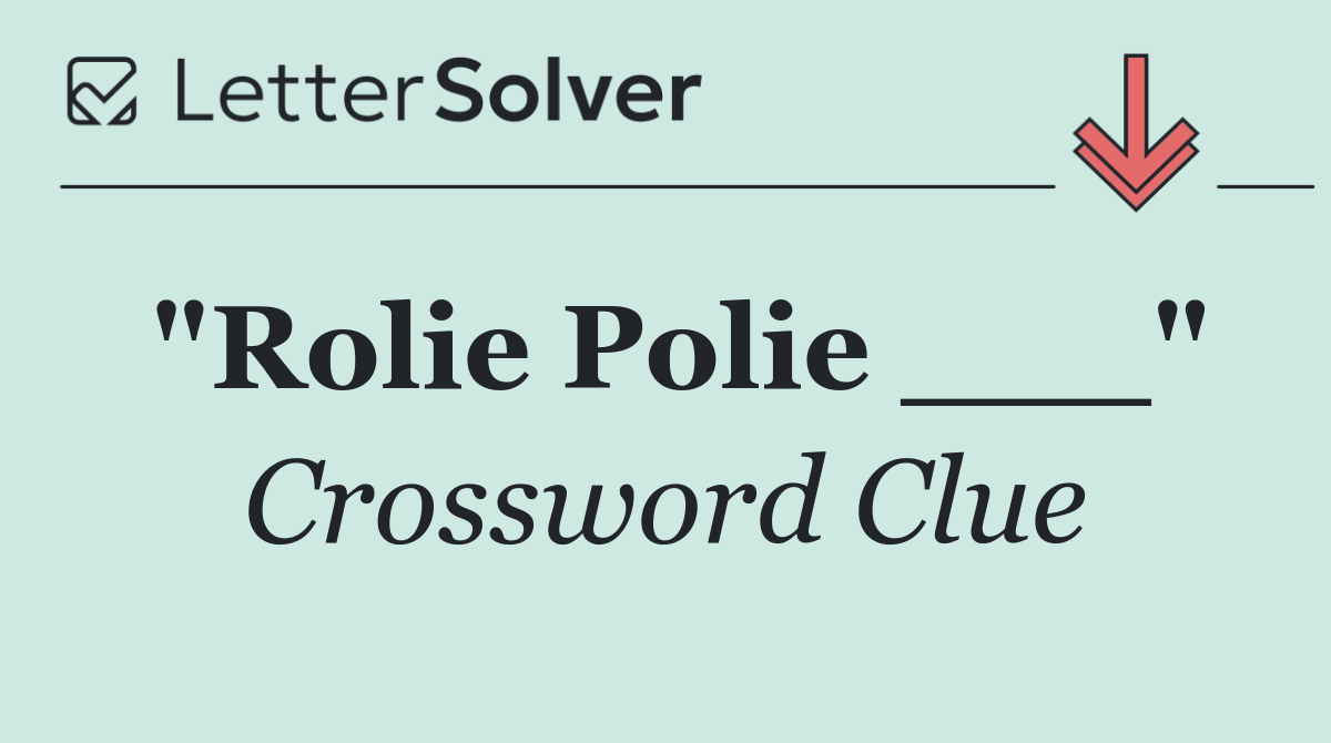 "Rolie Polie ___"