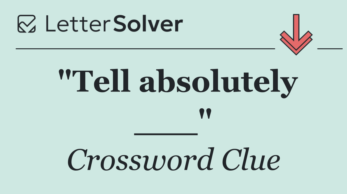 "Tell absolutely ___"