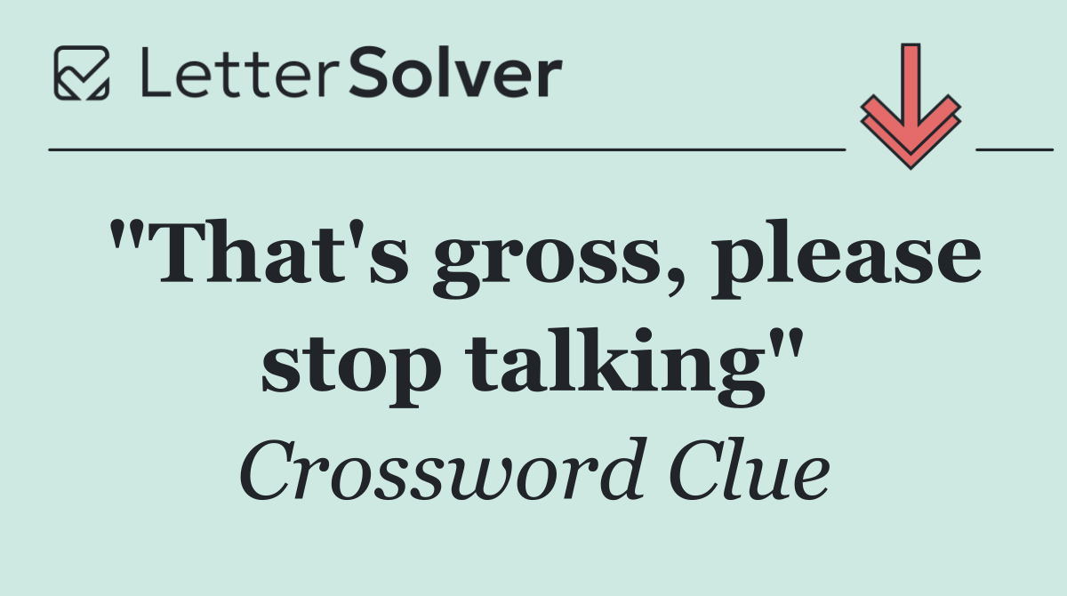 "That's gross, please stop talking"