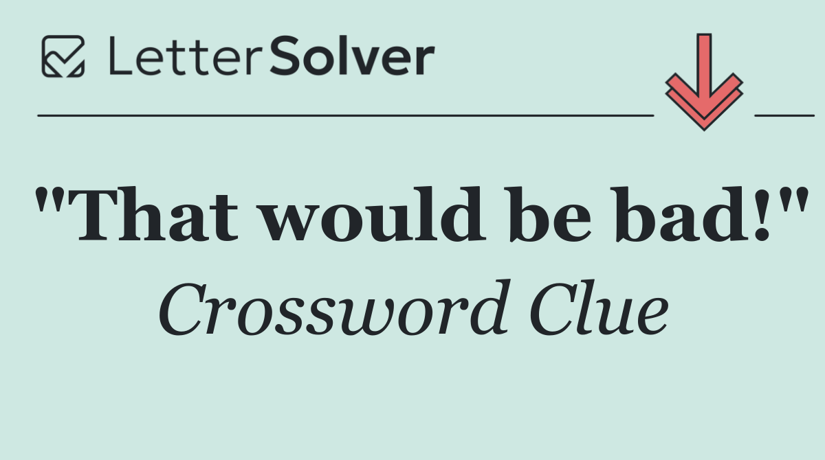 "That would be bad!"