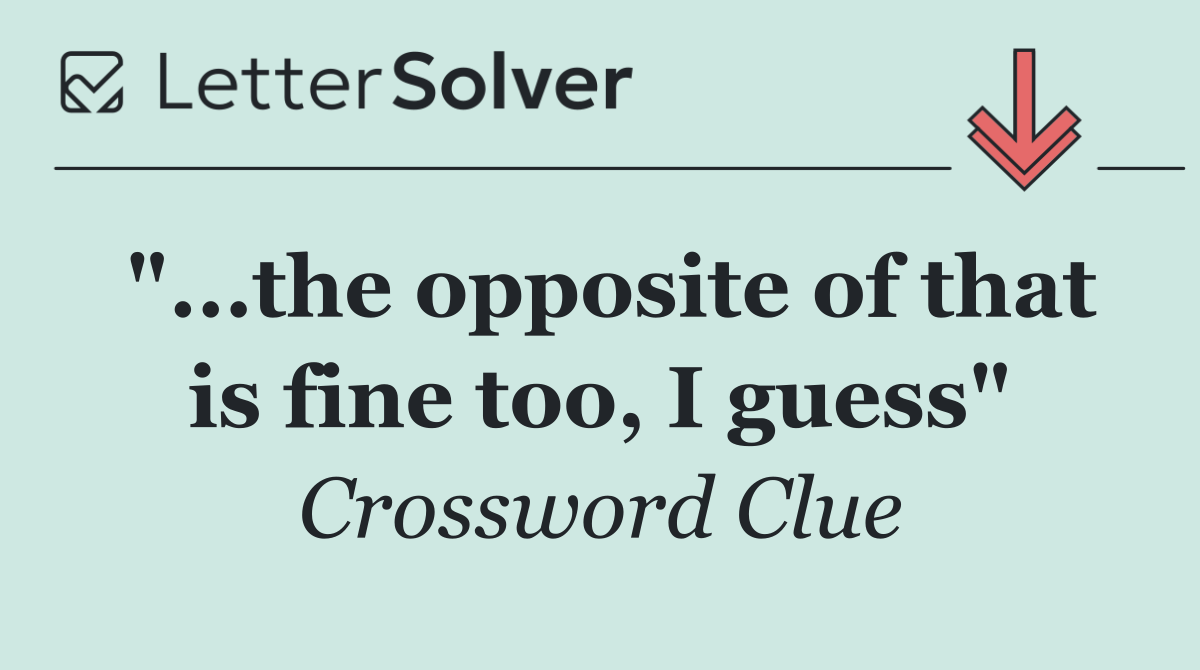 "...the opposite of that is fine too, I guess"