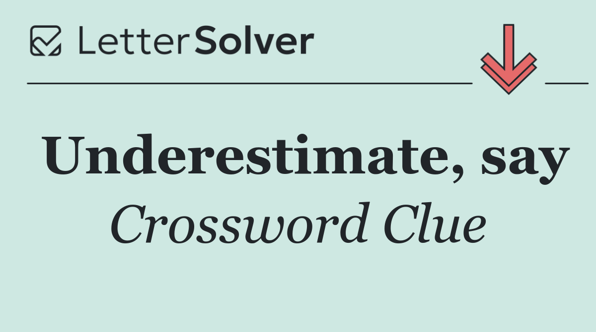 Underestimate, say