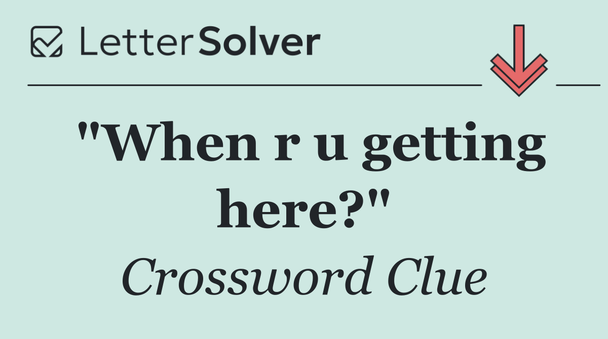 "When r u getting here?"