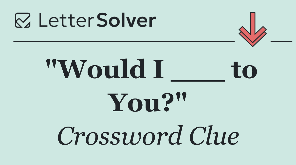 "Would I ___ to You?"