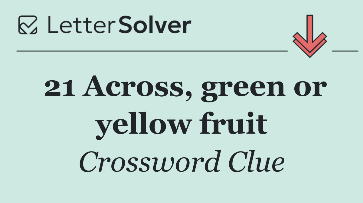 21 Across, green or yellow fruit