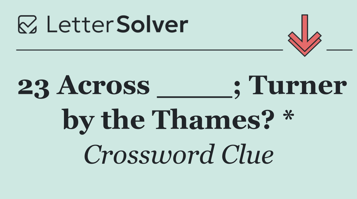 23 Across ____; Turner by the Thames? *