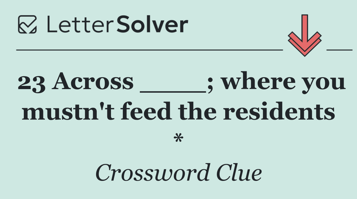 23 Across ____; where you mustn't feed the residents *