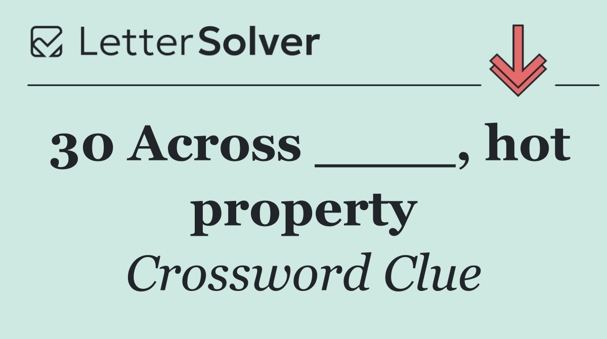 30 Across ____, hot property