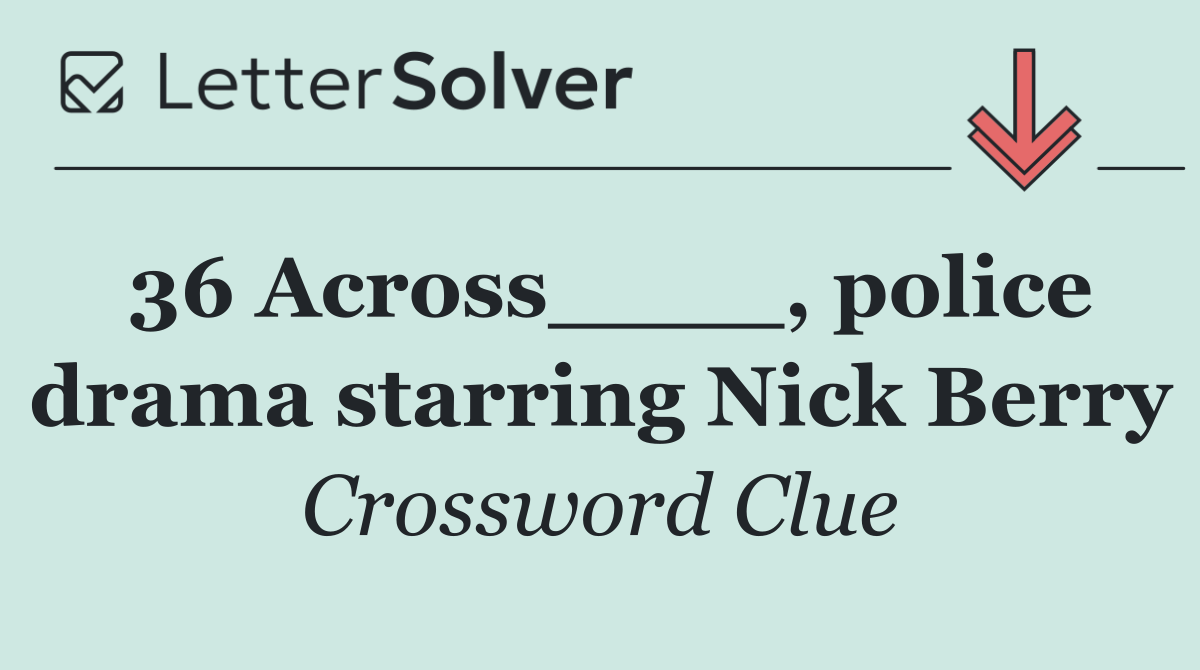 36 Across____, police drama starring Nick Berry