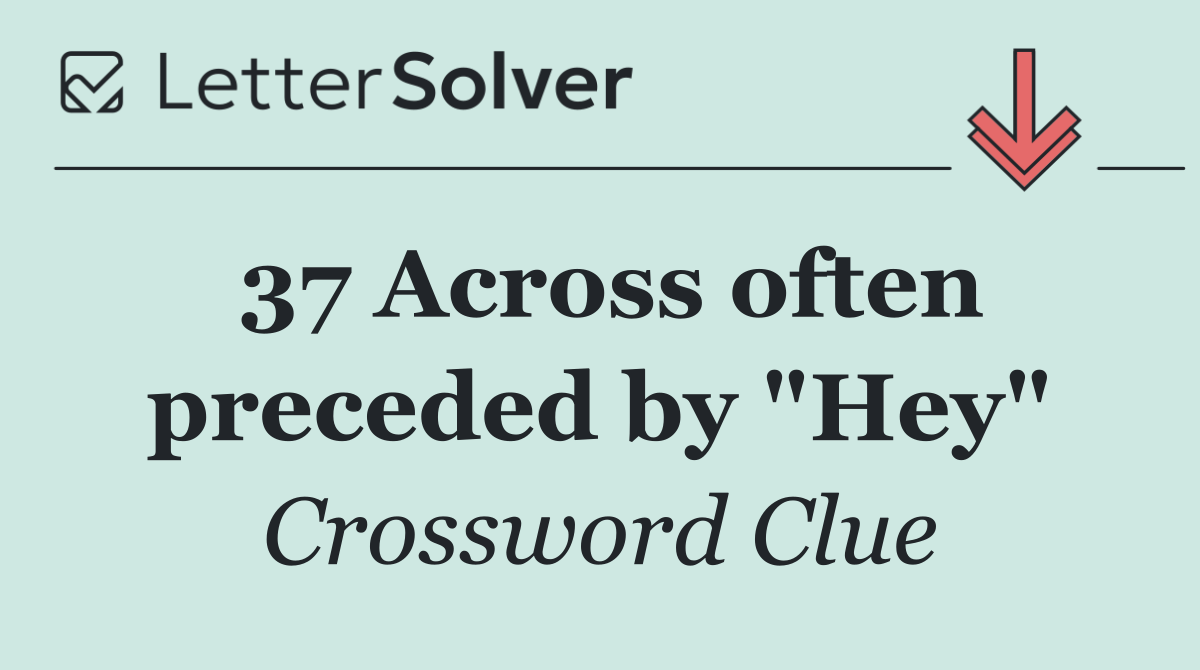 37 Across often preceded by "Hey"