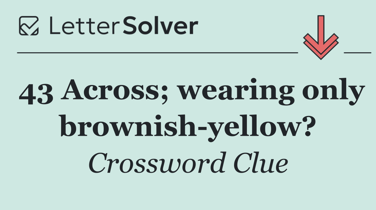 43 Across; wearing only brownish yellow?