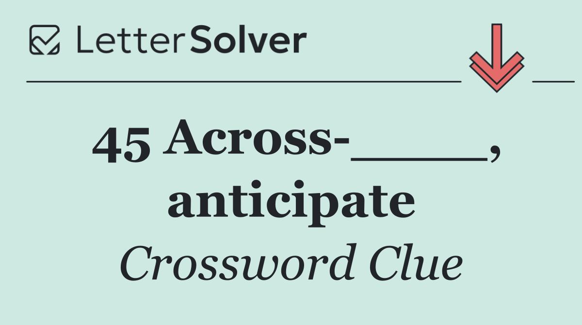 45 Across ____, anticipate