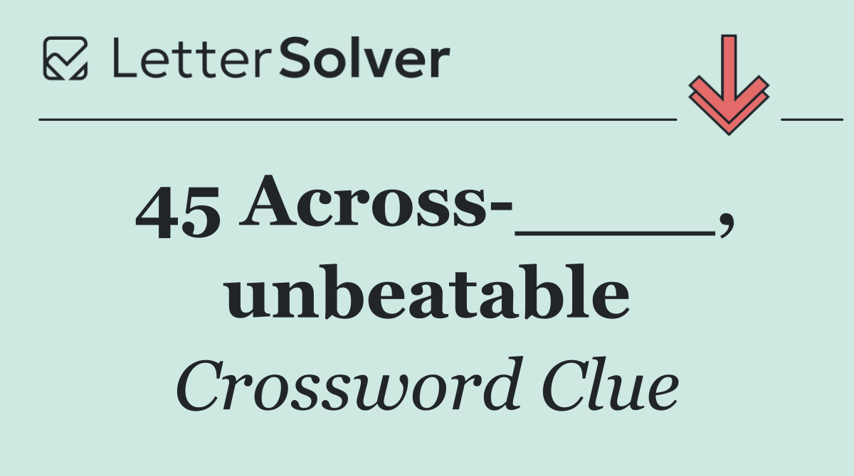 45 Across ____, unbeatable