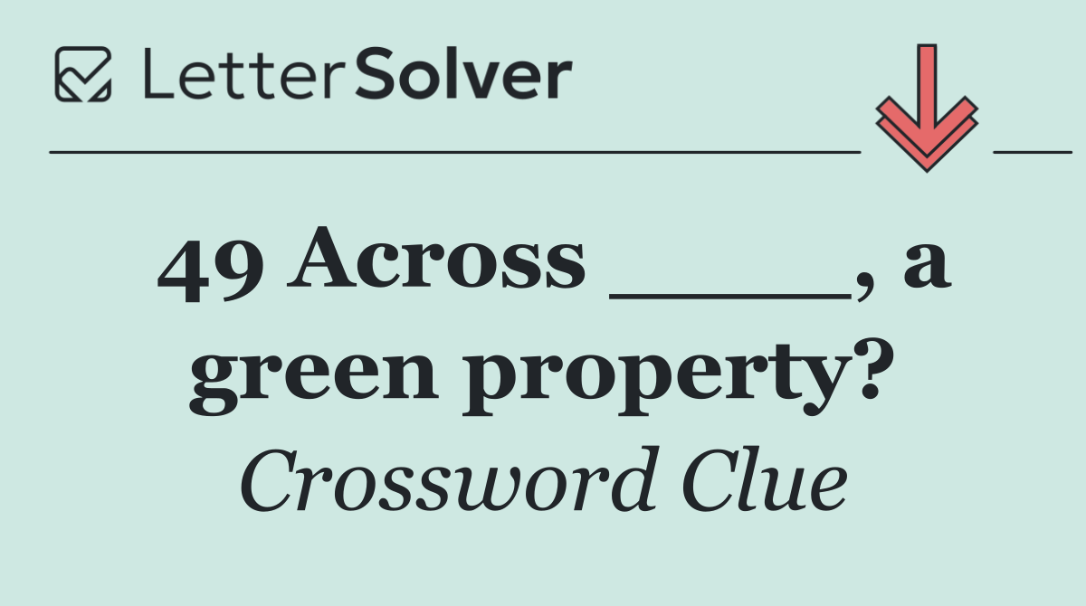 49 Across ____, a green property?