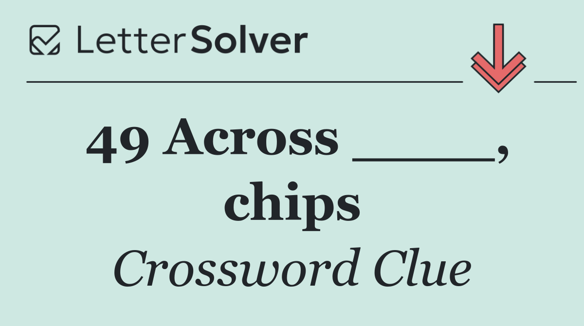 49 Across ____, chips