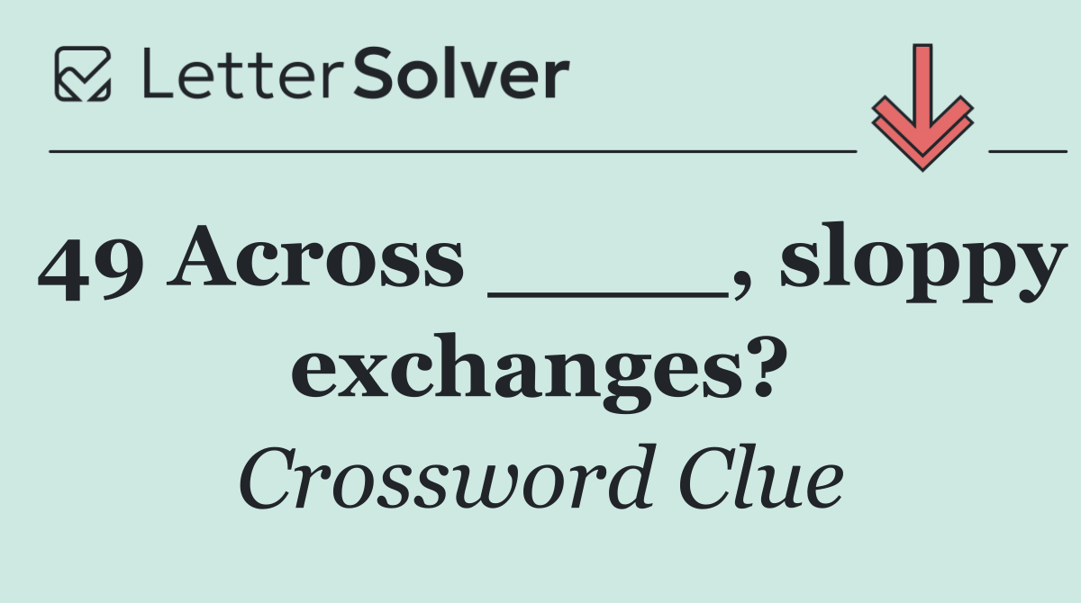 49 Across ____, sloppy exchanges?