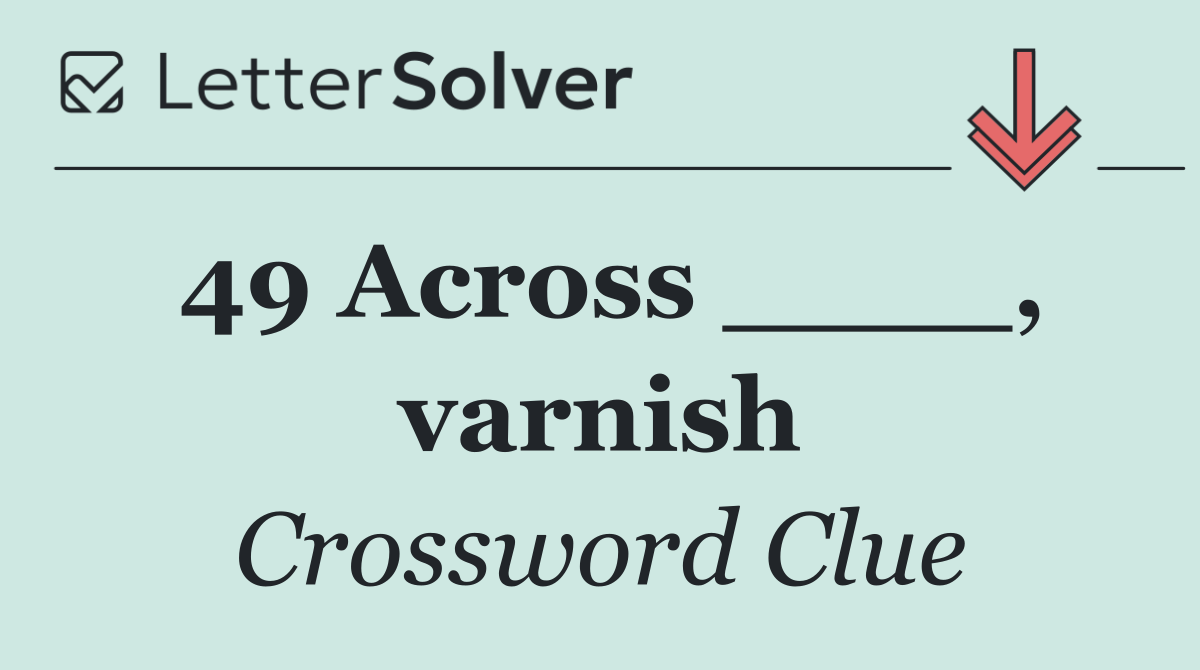 49 Across ____, varnish