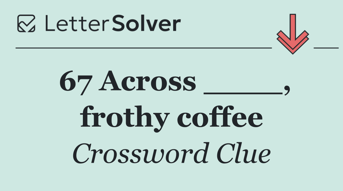 67 Across ____, frothy coffee