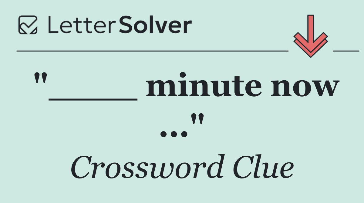 "____ minute now ..."