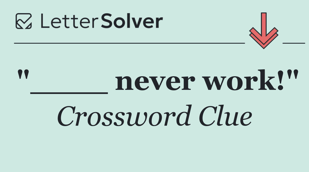 "____ never work!"