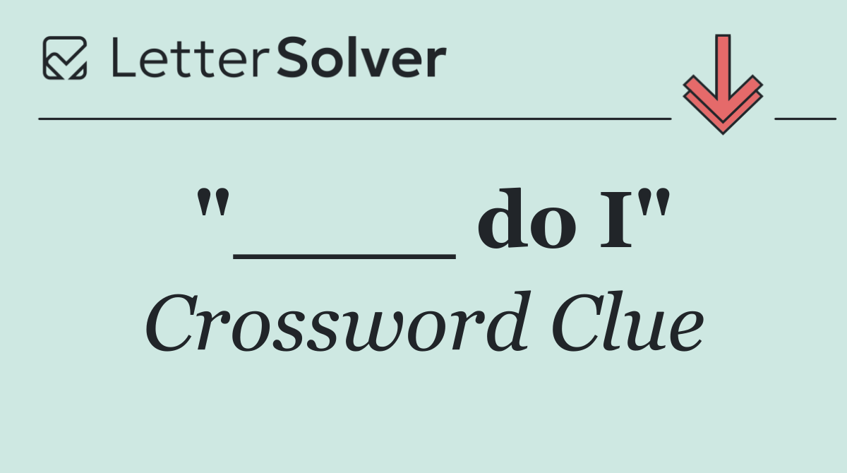 "____ do I"