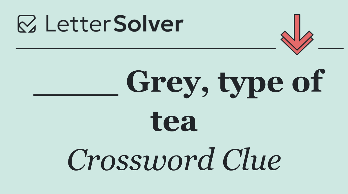 ____ Grey, type of tea