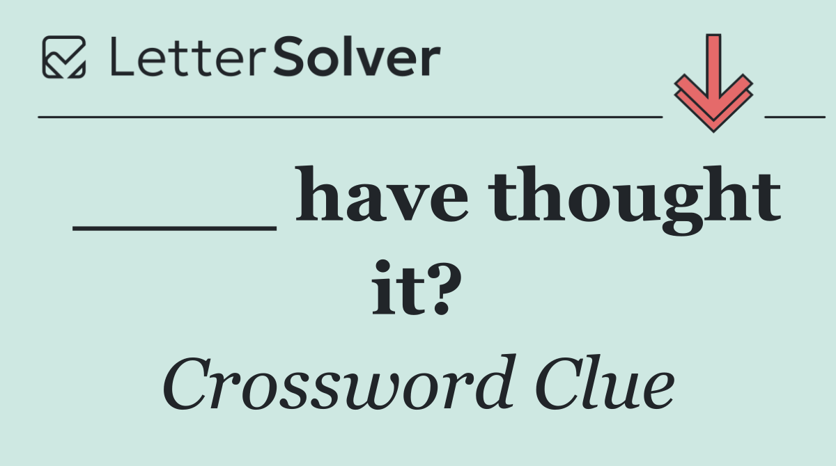 ____ have thought it?