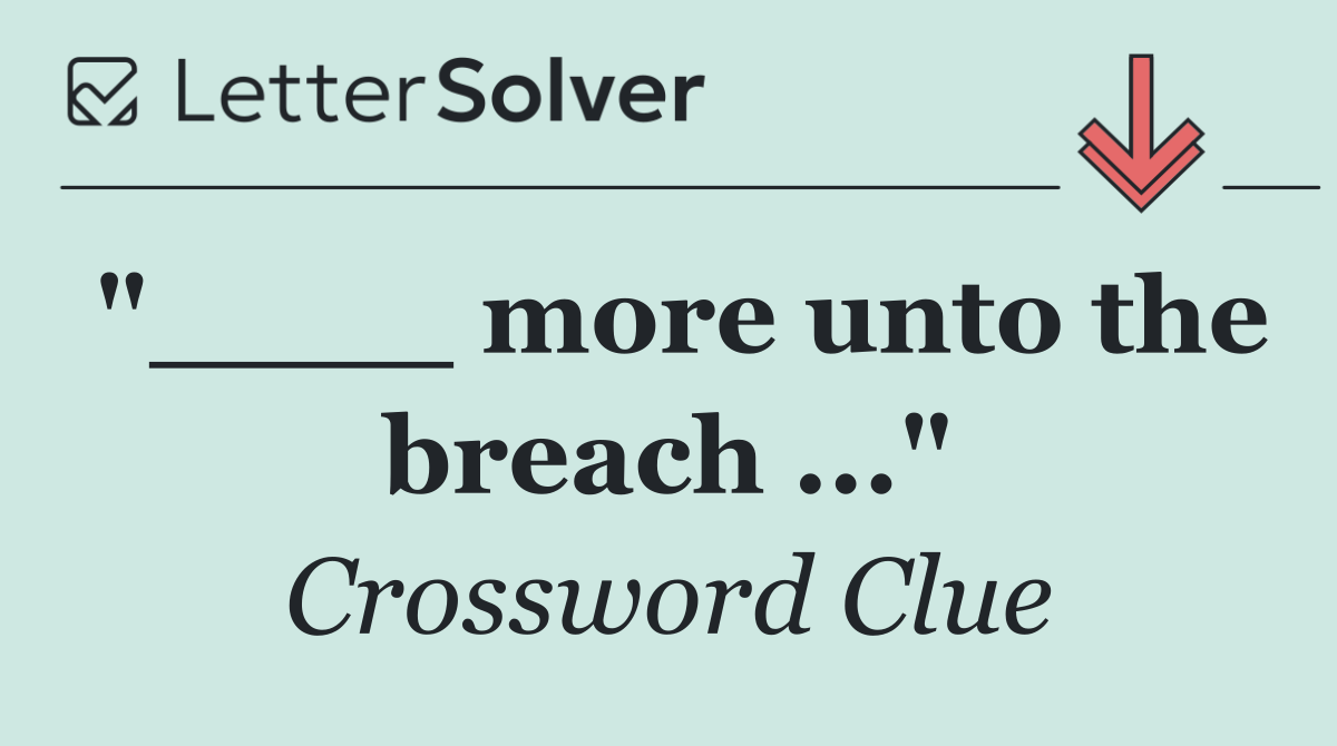 "____ more unto the breach ..."