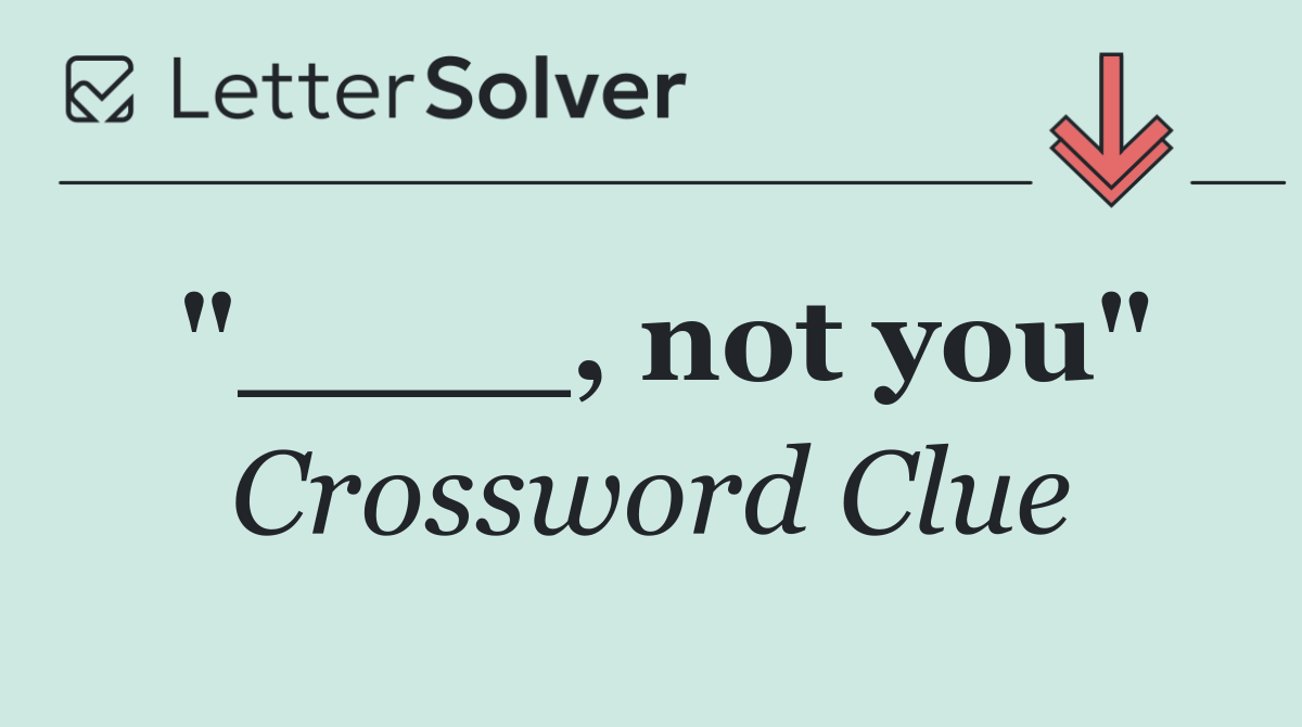 "____, not you"