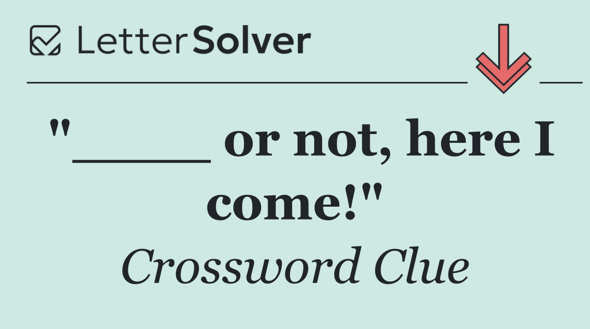 "____ or not, here I come!"