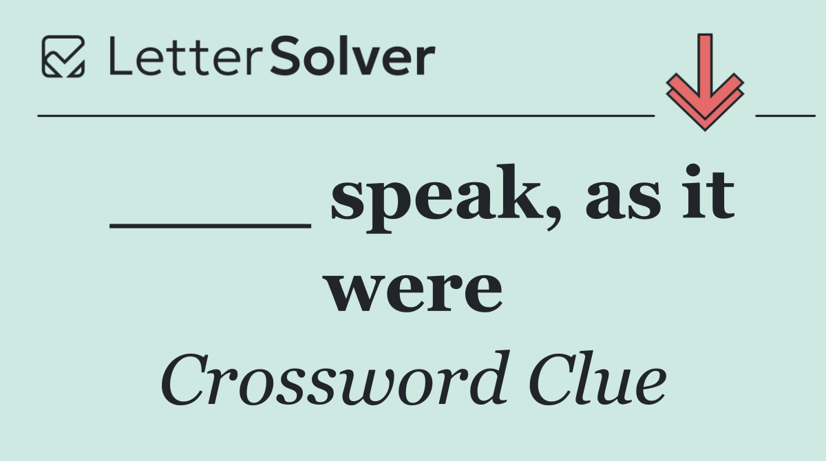 ____ speak, as it were