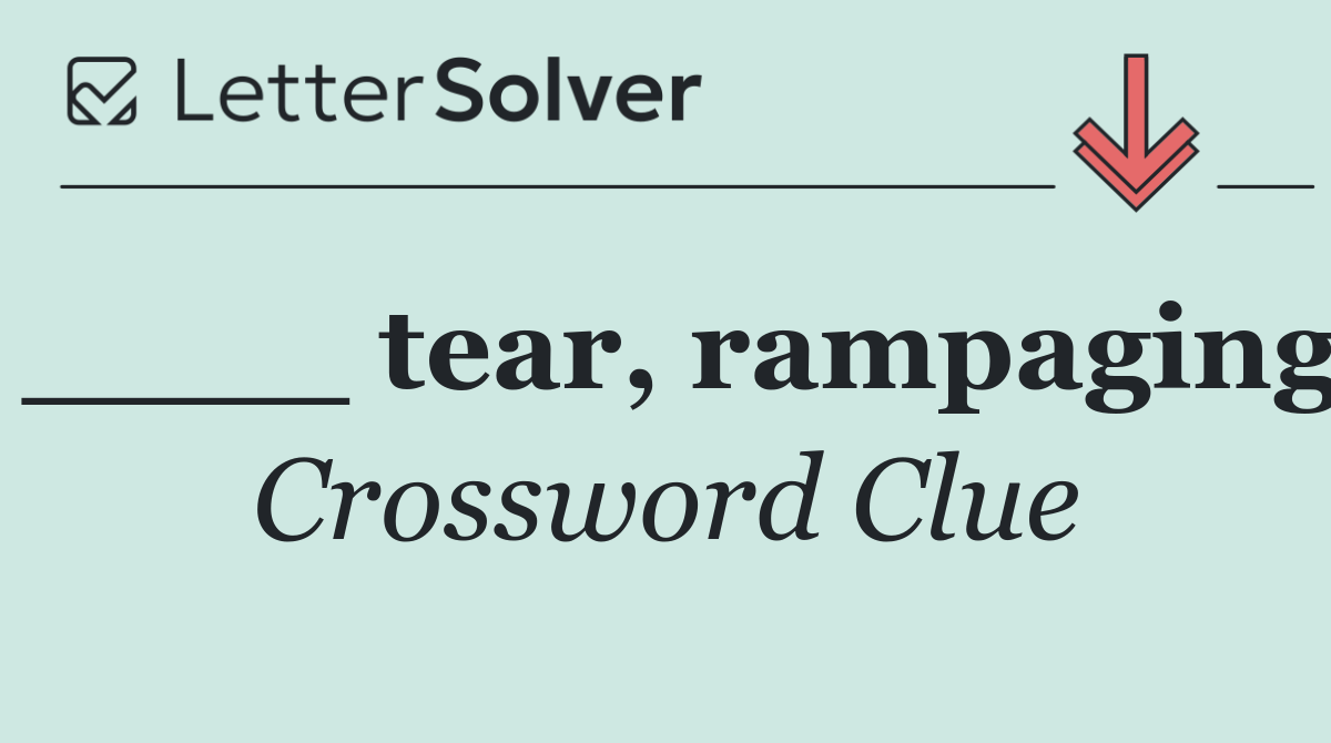 ____ tear, rampaging