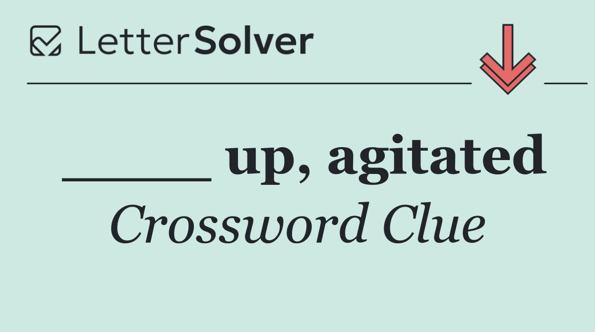 ____ up, agitated
