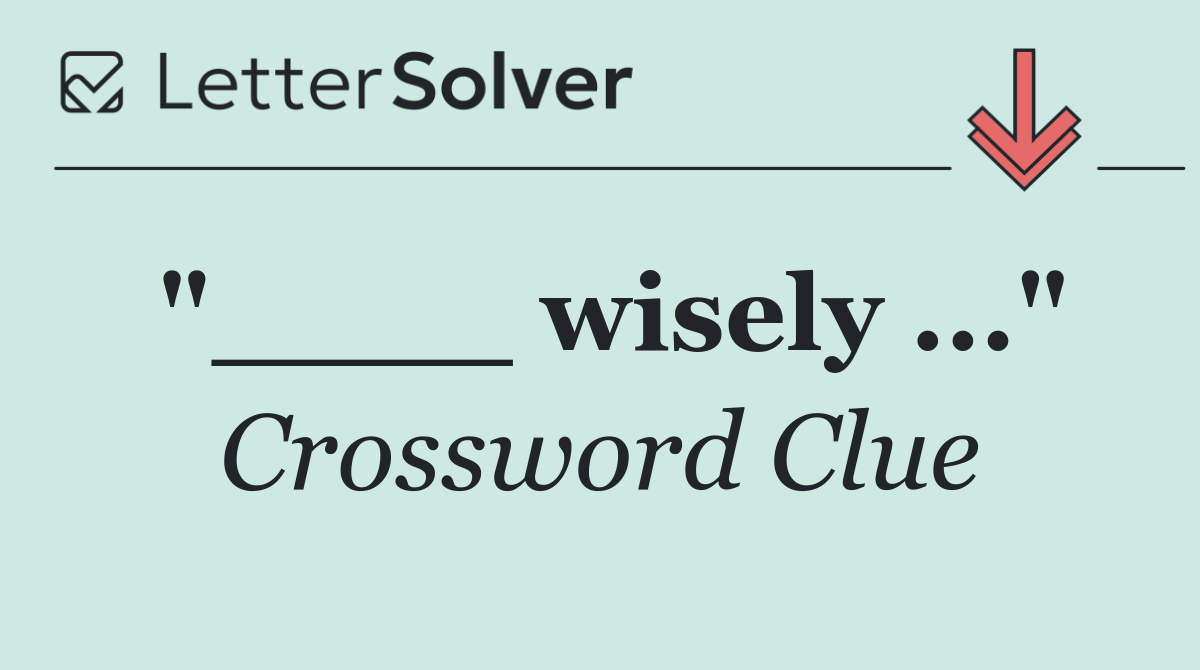 "____ wisely ..."