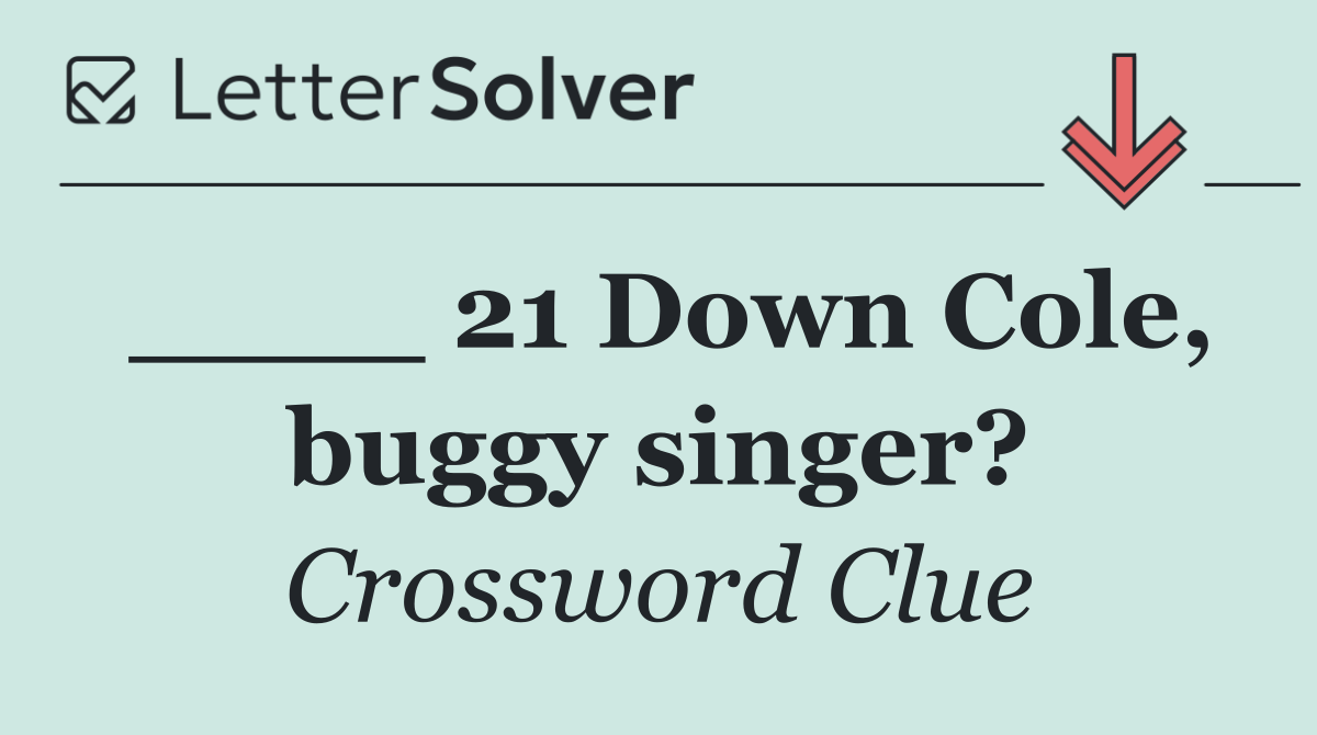 ____ 21 Down Cole, buggy singer?