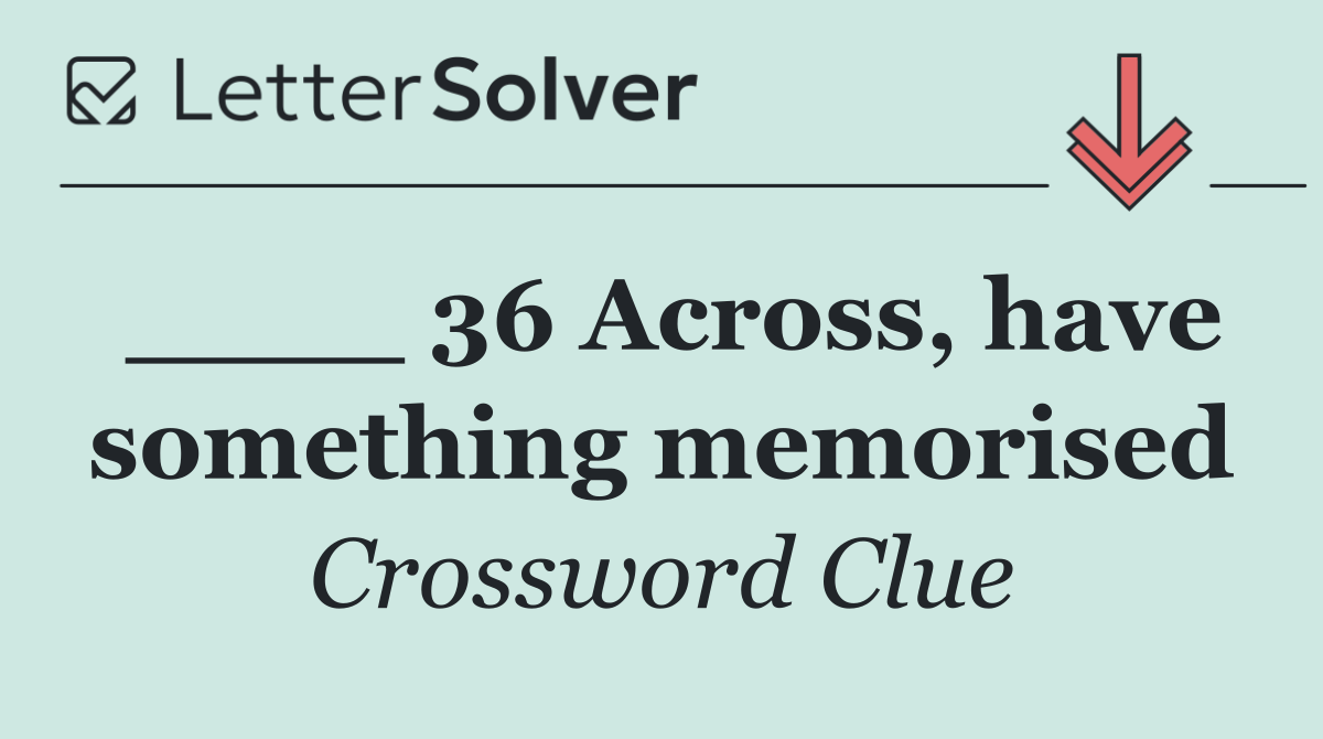 ____ 36 Across, have something memorised