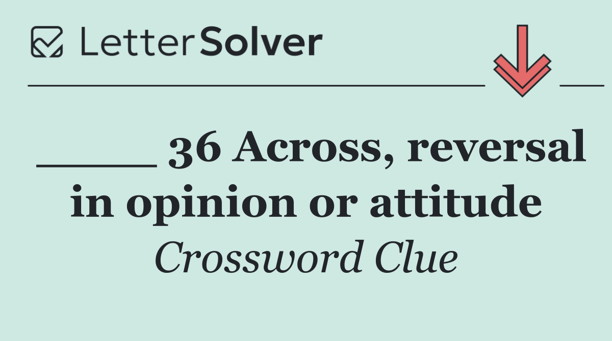 ____ 36 Across, reversal in opinion or attitude