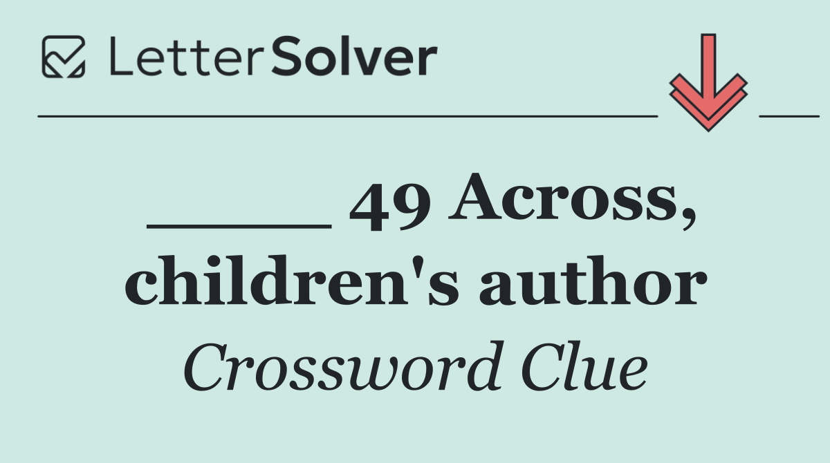 ____ 49 Across, children's author