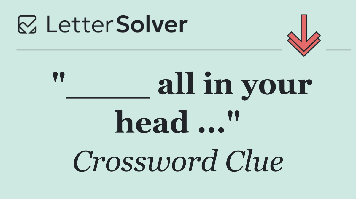 "____ all in your head ..."