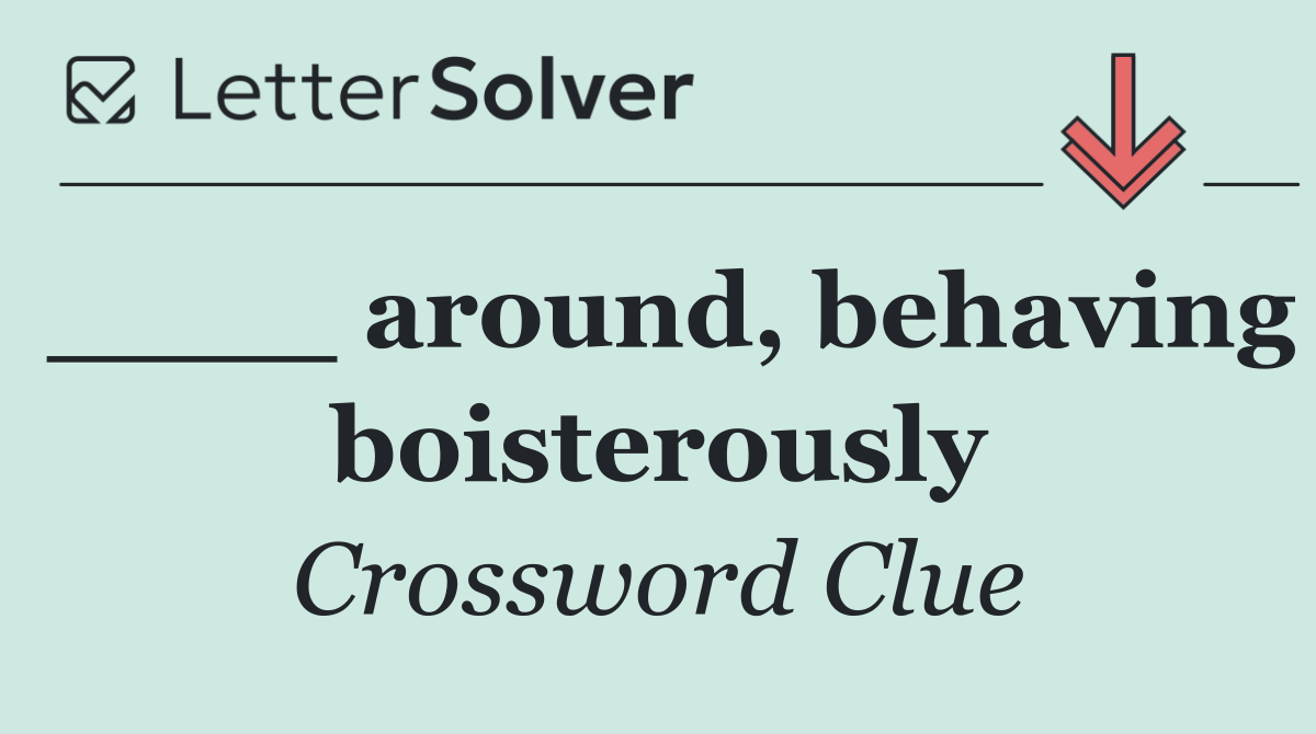 ____ around, behaving boisterously