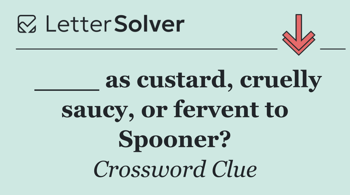 ____ as custard, cruelly saucy, or fervent to Spooner?