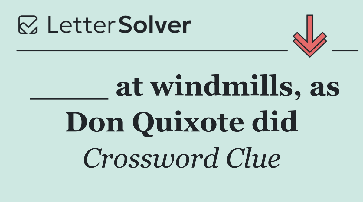 ____ at windmills, as Don Quixote did