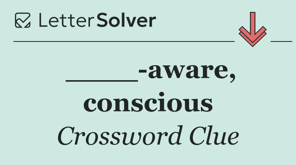 ____ aware, conscious