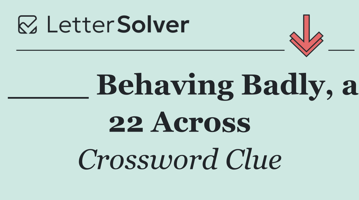 ____ Behaving Badly, a 22 Across