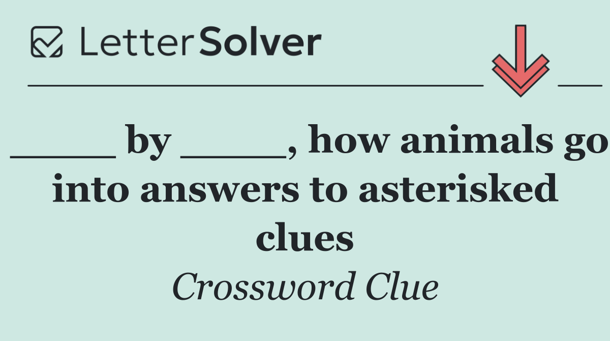 ____ by ____, how animals go into answers to asterisked clues
